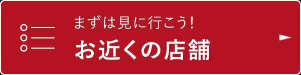 まずは見に行こう！お近くの店舗