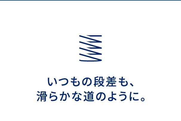 いつもの段差も、滑らかな道のように。