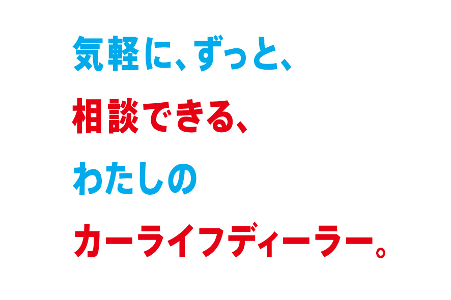 MISSION　気軽に、ずっと、相談できる、わたしのカーライフディーラー。